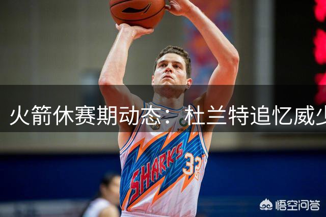 火箭休赛期动态：杜兰特追忆威少 申京转型 赛程压力骤增