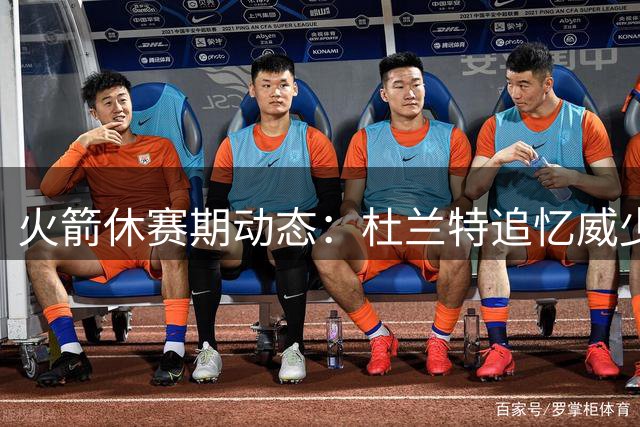 火箭休赛期动态：杜兰特追忆威少 申京转型 赛程压力骤增