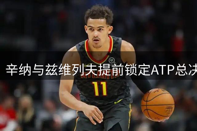 辛纳与兹维列夫提前锁定ATP总决赛资格